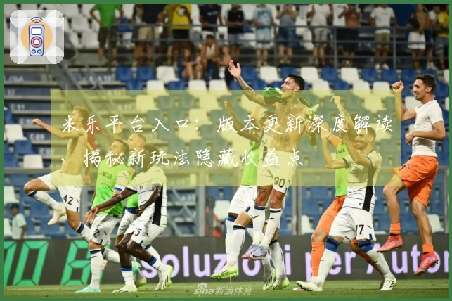 米乐平台入口：版本更新深度解读，揭秘新玩法隐藏收益点