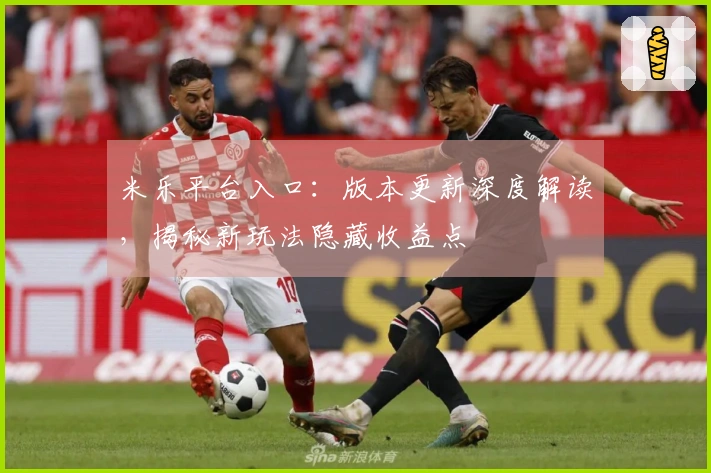 米乐平台入口：版本更新深度解读，揭秘新玩法隐藏收益点