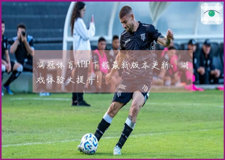 满冠体育APP下载最新版本更新，游戏体验大提升！