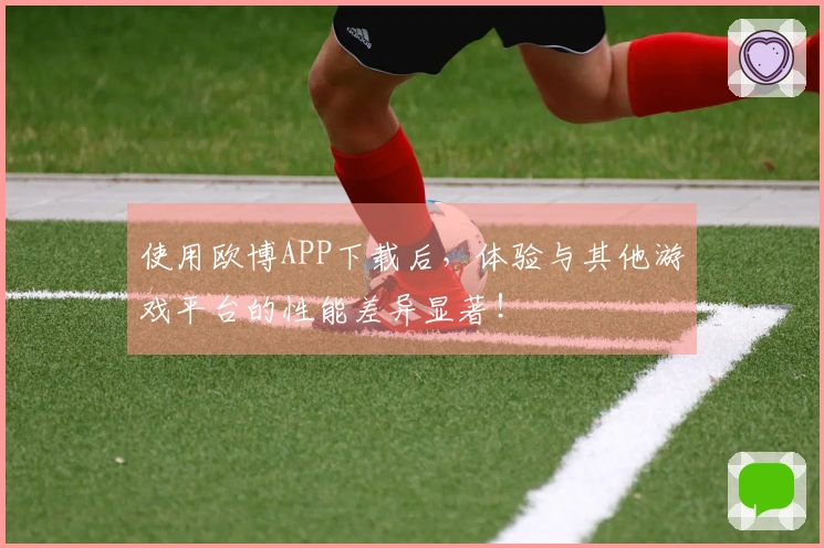 使用欧博APP下载后，体验与其他游戏平台的性能差异显著！
