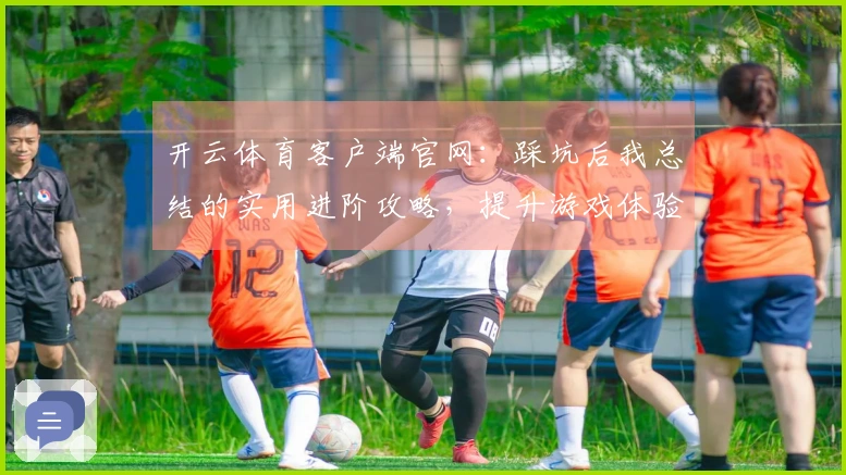 开云体育客户端官网：踩坑后我总结的实用进阶攻略，提升游戏体验的关键技巧