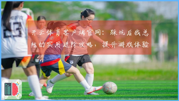 开云体育客户端官网：踩坑后我总结的实用进阶攻略，提升游戏体验的关键技巧