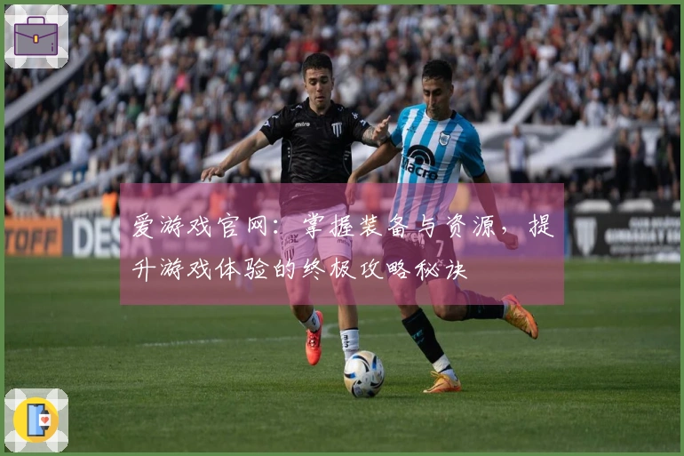 爱游戏官网：掌握装备与资源，提升游戏体验的终极攻略秘诀